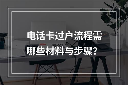 电话卡过户流程需哪些材料与步骤？