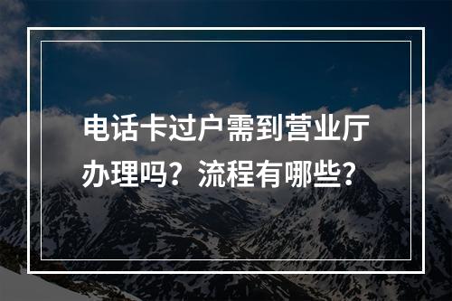 电话卡过户需到营业厅办理吗？流程有哪些？