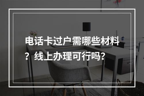 电话卡过户需哪些材料？线上办理可行吗？