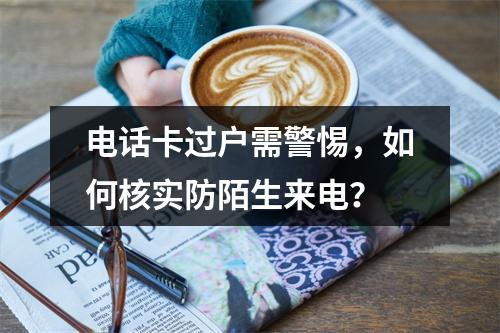 电话卡过户需警惕，如何核实防陌生来电？