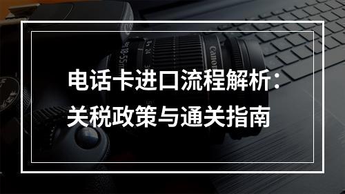 电话卡进口流程解析：关税政策与通关指南