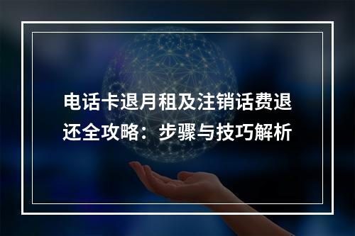 电话卡退月租及注销话费退还全攻略：步骤与技巧解析