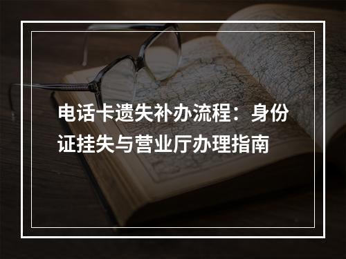 电话卡遗失补办流程：身份证挂失与营业厅办理指南