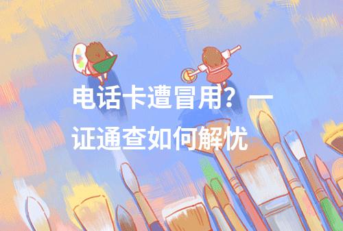 电话卡遭冒用？一证通查如何解忧
