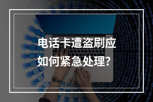 电话卡遭盗刷应如何紧急处理？