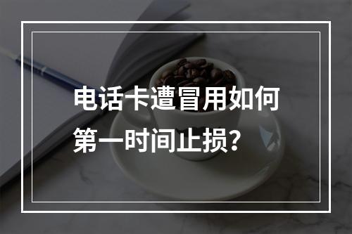 电话卡遭冒用如何第一时间止损？