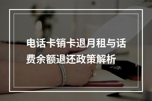 电话卡销卡退月租与话费余额退还政策解析
