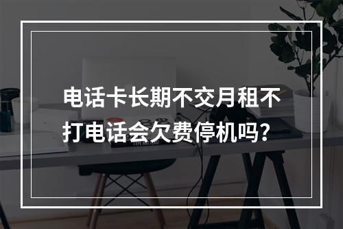 电话卡长期不交月租不打电话会欠费停机吗？