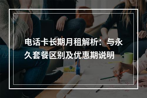 电话卡长期月租解析：与永久套餐区别及优惠期说明