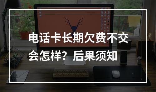 电话卡长期欠费不交会怎样？后果须知