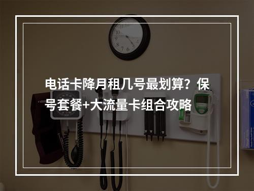 电话卡降月租几号最划算？保号套餐+大流量卡组合攻略