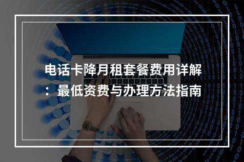 电话卡降月租套餐费用详解：最低资费与办理方法指南