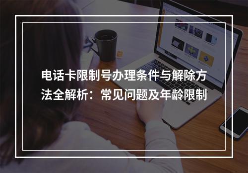 电话卡限制号办理条件与解除方法全解析：常见问题及年龄限制