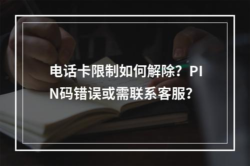 电话卡限制如何解除？PIN码错误或需联系客服？