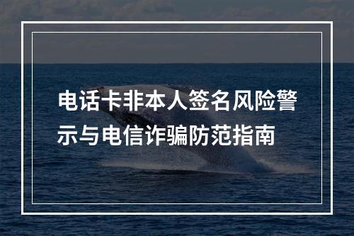 电话卡非本人签名风险警示与电信诈骗防范指南