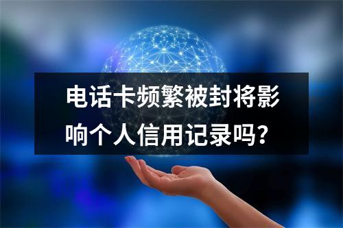 电话卡频繁被封将影响个人信用记录吗？