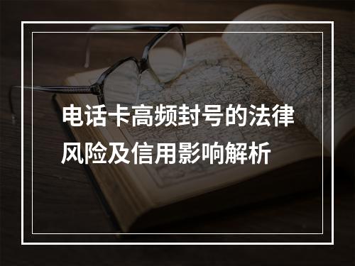 电话卡高频封号的法律风险及信用影响解析