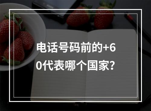 电话号码前的+60代表哪个国家？