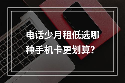 电话少月租低选哪种手机卡更划算？