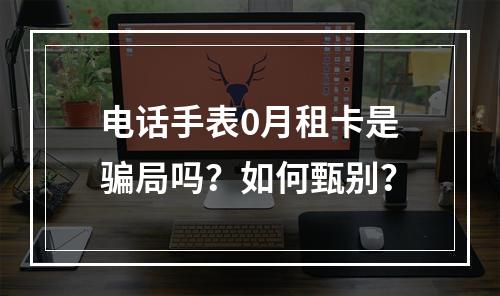 电话手表0月租卡是骗局吗？如何甄别？