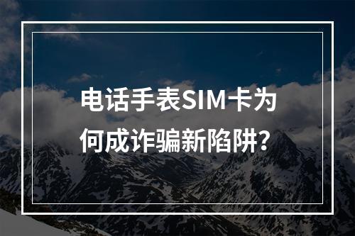 电话手表SIM卡为何成诈骗新陷阱？