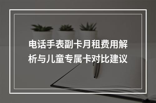 电话手表副卡月租费用解析与儿童专属卡对比建议