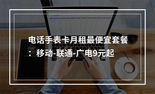 电话手表卡月租最便宜套餐：移动-联通-广电9元起