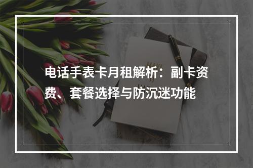 电话手表卡月租解析：副卡资费、套餐选择与防沉迷功能