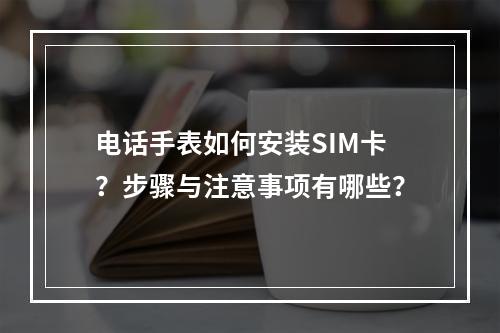 电话手表如何安装SIM卡？步骤与注意事项有哪些？