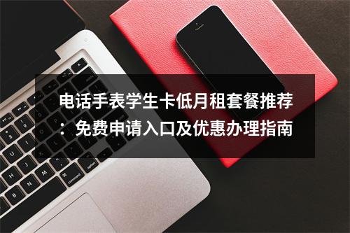 电话手表学生卡低月租套餐推荐：免费申请入口及优惠办理指南