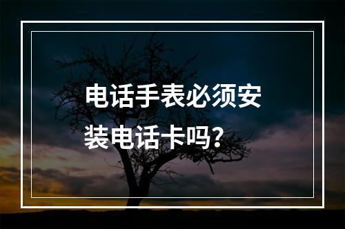 电话手表必须安装电话卡吗？