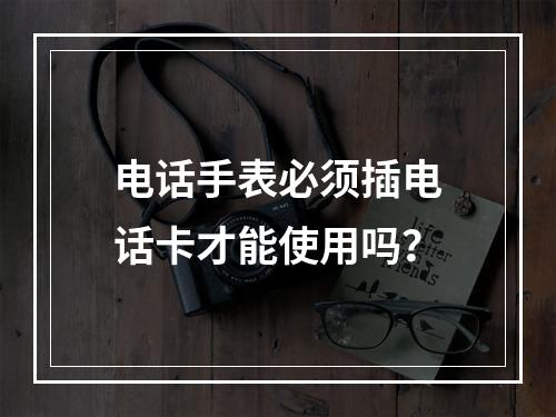 电话手表必须插电话卡才能使用吗？