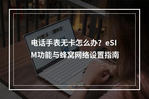 电话手表无卡怎么办？eSIM功能与蜂窝网络设置指南