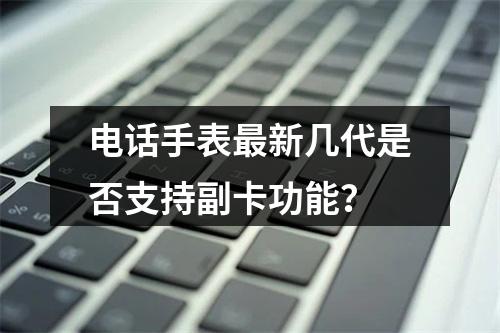 电话手表最新几代是否支持副卡功能？