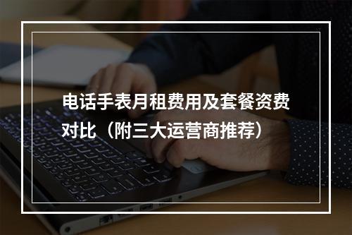 电话手表月租费用及套餐资费对比（附三大运营商推荐）