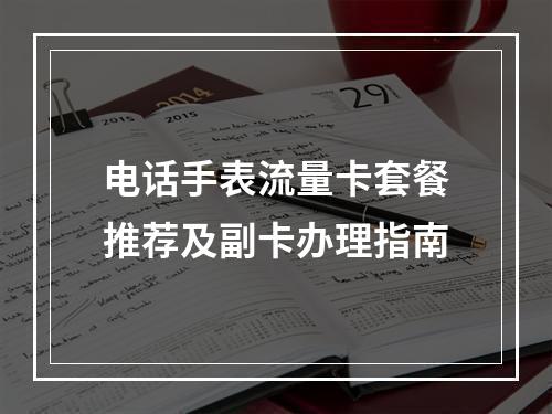 电话手表流量卡套餐推荐及副卡办理指南