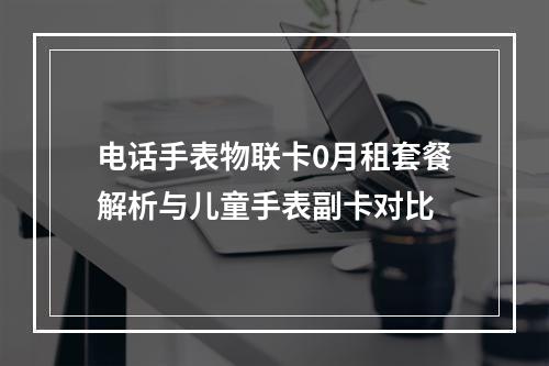电话手表物联卡0月租套餐解析与儿童手表副卡对比
