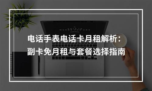 电话手表电话卡月租解析：副卡免月租与套餐选择指南
