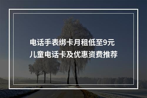 电话手表绑卡月租低至9元 儿童电话卡及优惠资费推荐