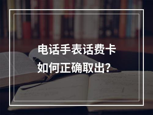 电话手表话费卡如何正确取出？