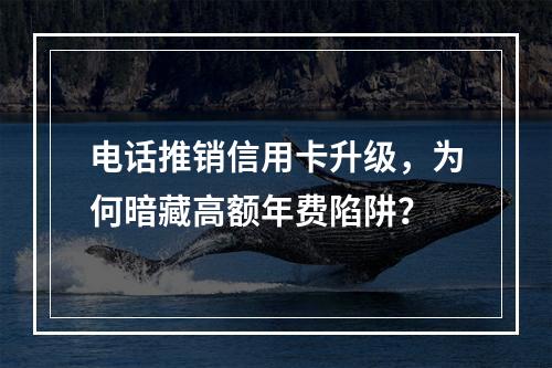 电话推销信用卡升级，为何暗藏高额年费陷阱？