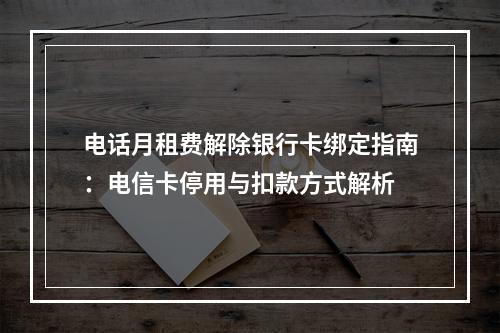 电话月租费解除银行卡绑定指南：电信卡停用与扣款方式解析