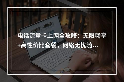 电话流量卡上网全攻略：无限畅享+高性价比套餐，网络无忧随行