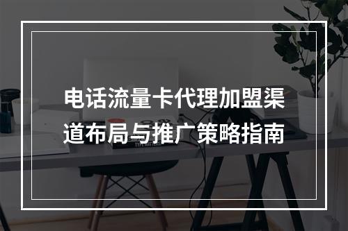 电话流量卡代理加盟渠道布局与推广策略指南
