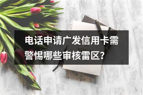 电话申请广发信用卡需警惕哪些审核雷区？