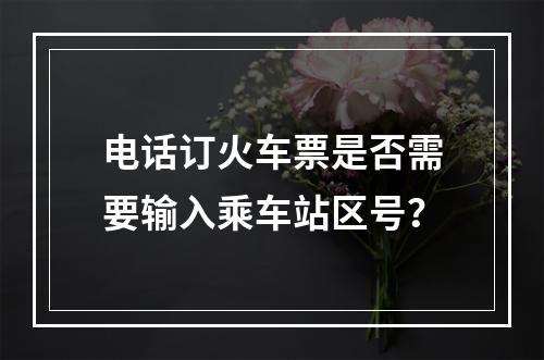电话订火车票是否需要输入乘车站区号？