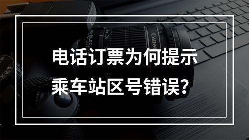电话订票为何提示乘车站区号错误？