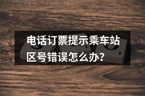 电话订票提示乘车站区号错误怎么办？