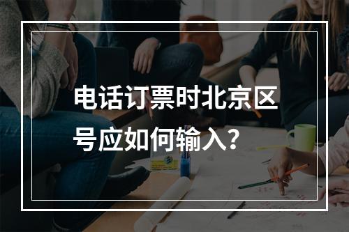 电话订票时北京区号应如何输入？