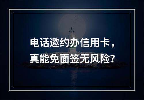电话邀约办信用卡，真能免面签无风险？